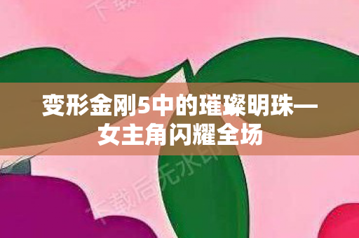 变形金刚5中的璀璨明珠图片