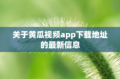 关于黄瓜视频app下载地址的最新信息图片