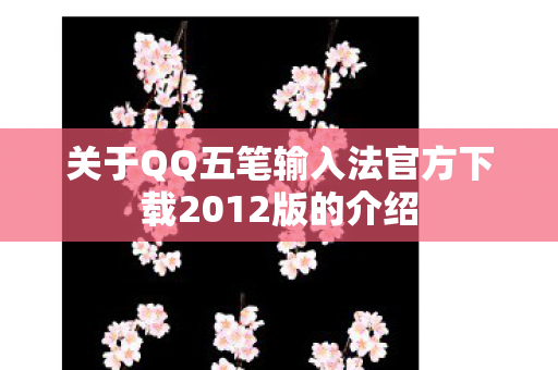 关于QQ五笔输入法官方下载2012版的介绍图片