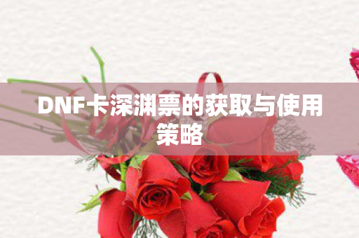 DNF卡深渊票的获取与使用策略图片
