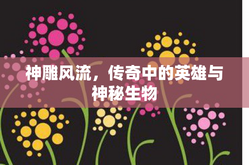 传奇中的英雄与神秘生物图片
