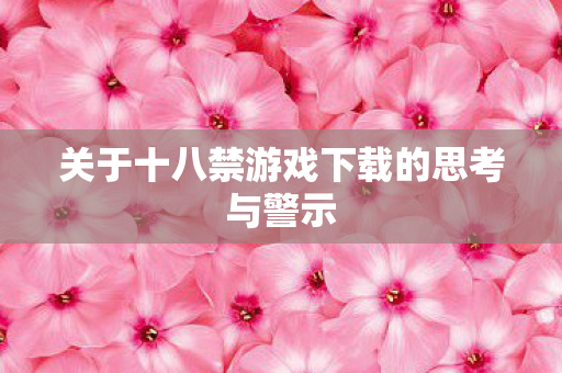 关于十八禁游戏下载的思考与警示图片
