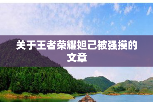 关于王者荣耀妲己被强摸的文章图片