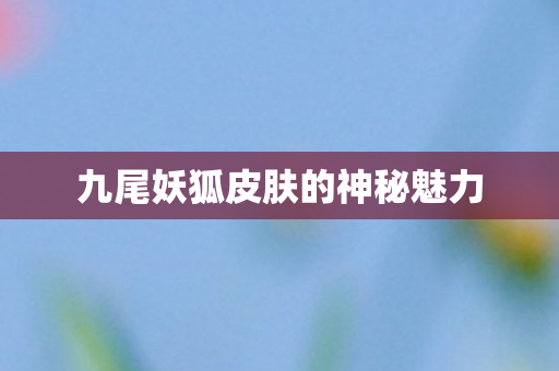 九尾妖狐皮肤的神秘魅力图片