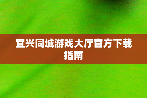 宜兴同城游戏大厅官方下载指南图片