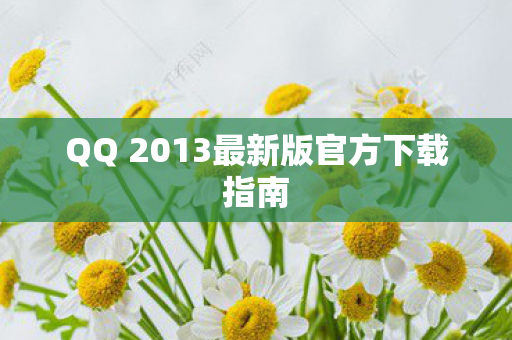 QQ 2013最新版官方下载指南图片
