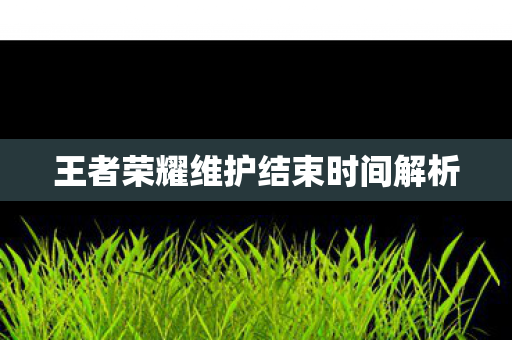 王者荣耀维护结束时间解析图片