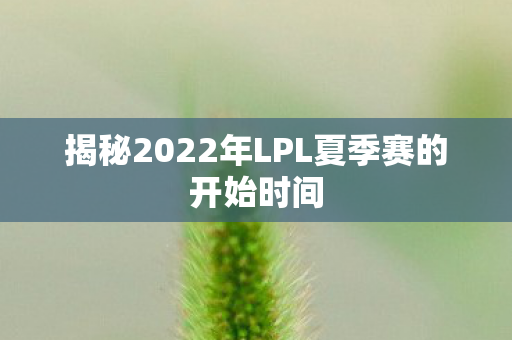 揭秘2022年LPL夏季赛的开始时间图片