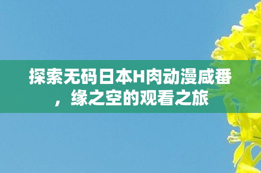 探索无码日本H肉动漫咸番图片
