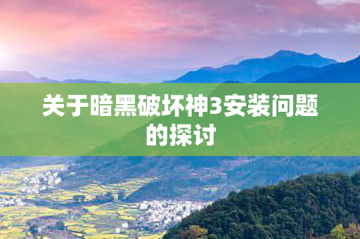 关于暗黑破坏神3安装问题的探讨图片