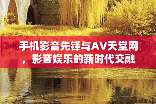 手机影音先锋与AV天堂网图片