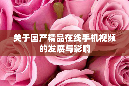 关于国产精品在线手机视频的发展与影响图片