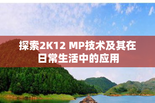 探索2K12 MP技术及其在日常生活中的应用图片
