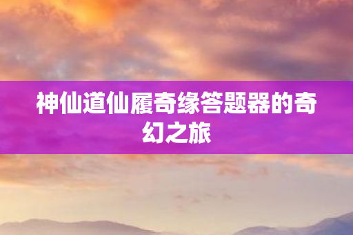 神仙道仙履奇缘答题器的奇幻之旅图片