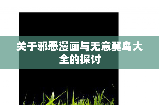 关于邪恶漫画与无意翼鸟大全的探讨图片