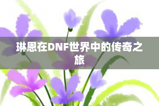 琳恩在DNF世界中的传奇之旅图片