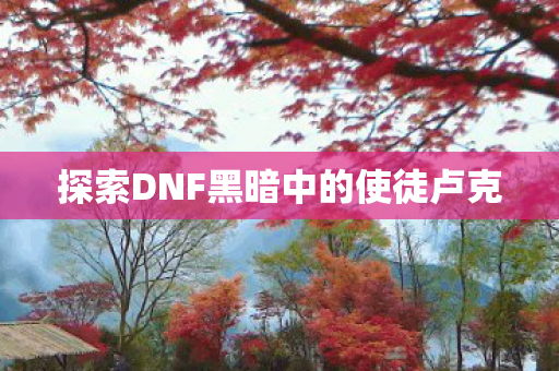 探索DNF黑暗中的使徒卢克图片