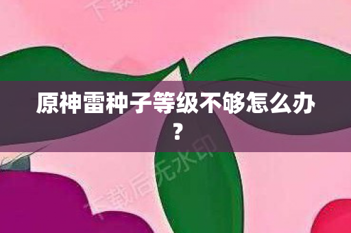 原神雷种子等级不够怎么办图片