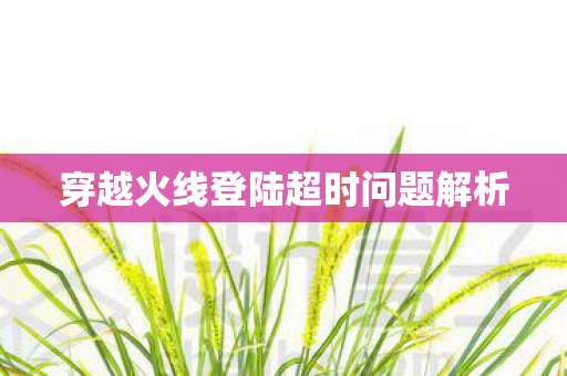 穿越火线登陆超时问题解析图片