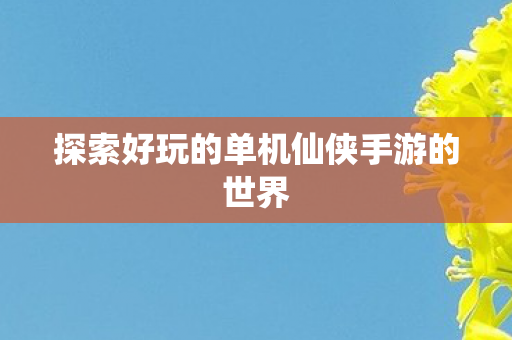 探索好玩的单机仙侠手游的世界图片