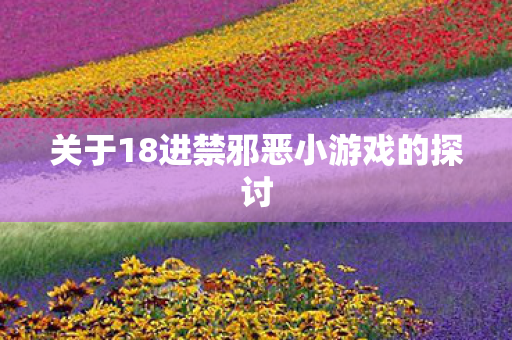 关于18进禁邪恶小游戏的探讨图片