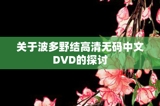 关于波多野结高清无码中文DVD的探讨图片