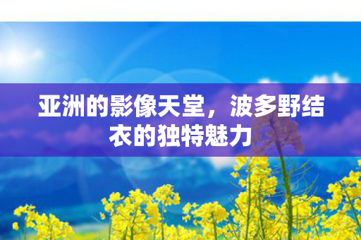 波多野结衣的独特魅力图片