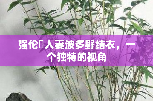 强伦姧人妻波多野结衣图片