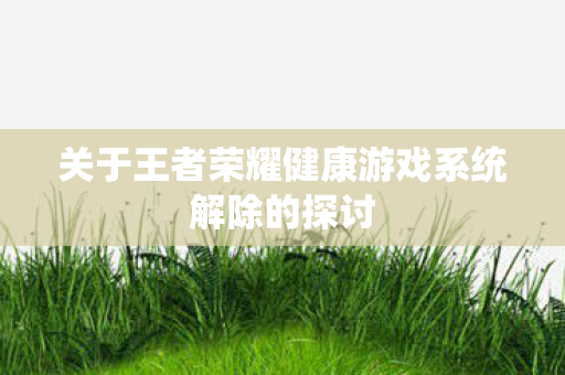关于王者荣耀健康游戏系统解除的探讨图片