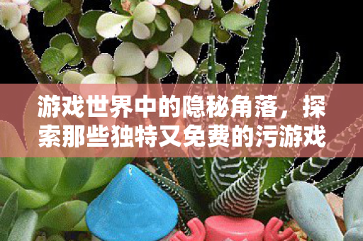 探索那些独特又免费的污游戏图片