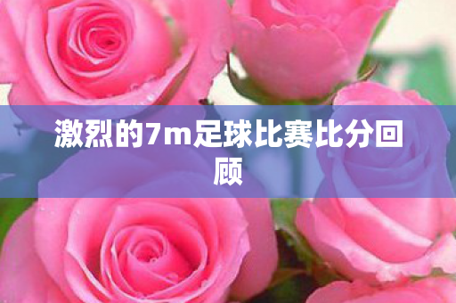 激烈的7m足球比赛比分回顾图片