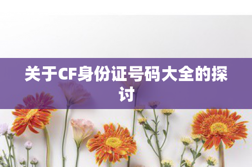 关于CF身份证号码大全的探讨图片