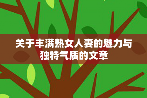 关于丰满熟女人妻的魅力与独特气质的文章图片