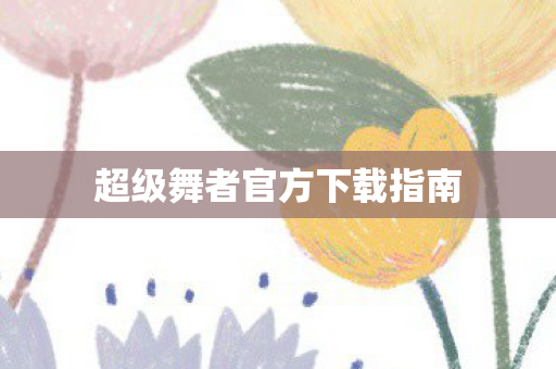 超级舞者官方下载指南图片