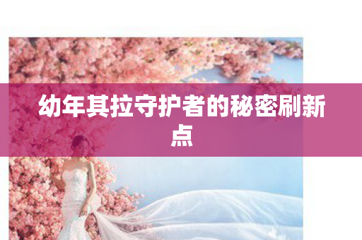 幼年其拉守护者的秘密刷新点图片