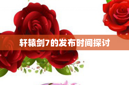 轩辕剑7的发布时间探讨图片