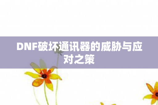 DNF破坏通讯器的威胁与应对之策图片