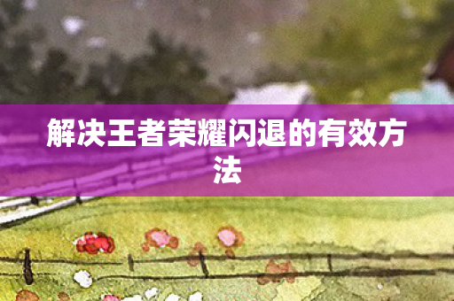 解决王者荣耀闪退的有效方法图片