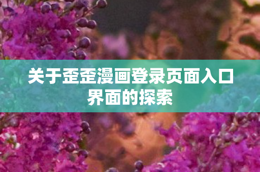 关于歪歪漫画登录页面入口界面的探索图片