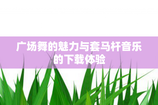 广场舞的魅力与套马杆音乐的下载体验图片
