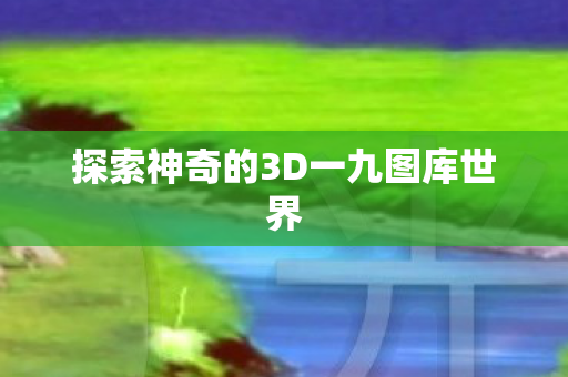 探索神奇的3D一九图库世界图片