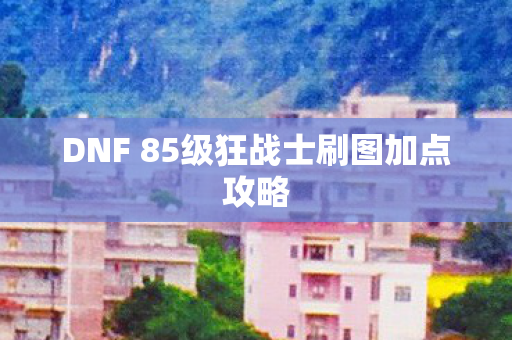DNF 85级狂战士刷图加点攻略图片