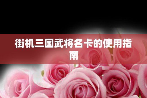 街机三国武将名卡的使用指南图片