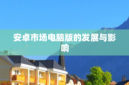 安卓市场电脑版的发展与影响图片