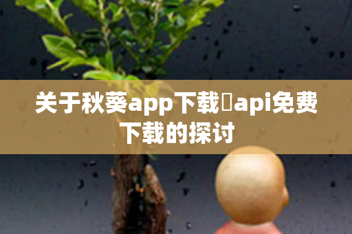 关于秋葵app下载汅api免费下载的探讨图片