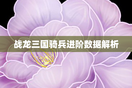 战龙三国骑兵进阶数据解析图片