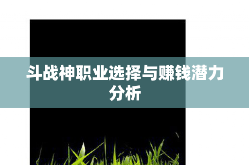 斗战神职业选择与赚钱潜力分析图片