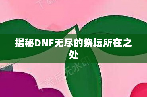 揭秘DNF无尽的祭坛所在之处图片