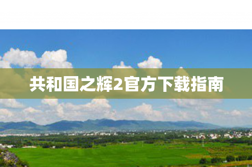 共和国之辉2官方下载指南图片