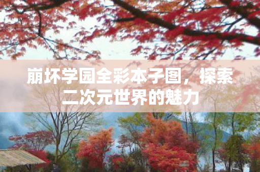崩坏学园全彩本子图，探索二次元世界的魅力